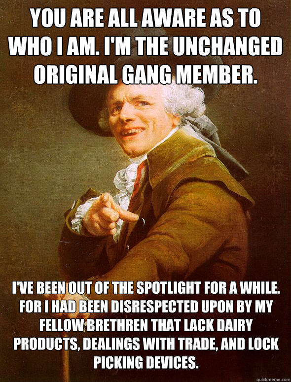 You are all aware as to who I am. I'm the unchanged Original Gang member. I've been out of the spotlight for a while. For I had been disrespected upon by my fellow brethren that lack dairy products, dealings with trade, and lock picking devices.  Joseph Ducreux