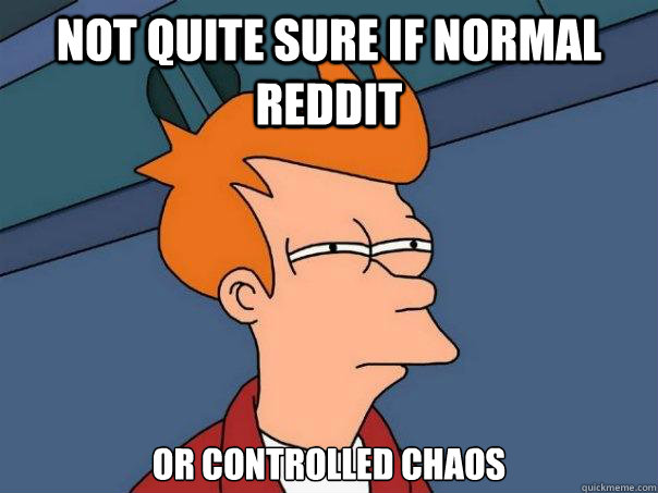 Not Quite sure if Normal Reddit or controlled chaos    Futurama Fry