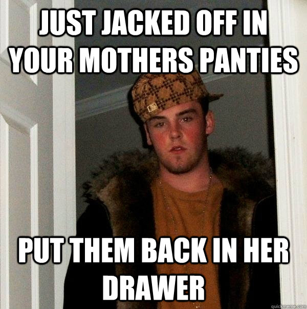 just jacked off in your mothers panties put them back in her drawer - just jacked off in your mothers panties put them back in her drawer  Scumbag Steve