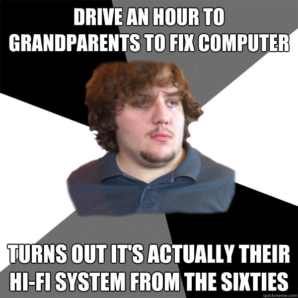 drive an hour to grandparents to fix computer turns out it's actually their hi-fi system from the sixties  Family Tech Support Guy