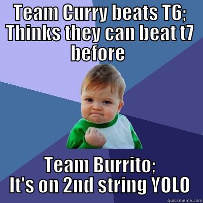 TEAM CURRY BEATS T6; THINKS THEY CAN BEAT T7 BEFORE  TEAM BURRITO; IT'S ON 2ND STRING YOLO Success Kid