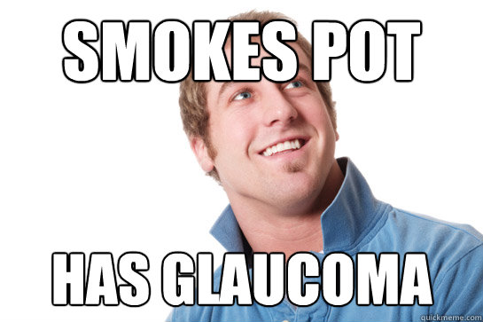 smokes pot has glaucoma  Misunderstood D-Bag