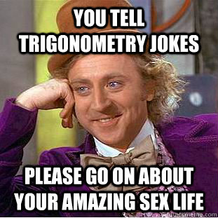 You tell trigonometry jokes Please go on about your amazing sex life - You tell trigonometry jokes Please go on about your amazing sex life  Condescending Wonka