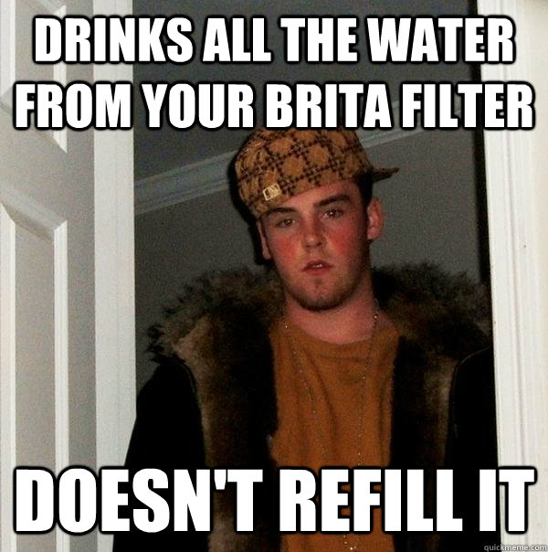 Drinks all the water from your brita filter Doesn't refill it - Drinks all the water from your brita filter Doesn't refill it  Scumbag Steve