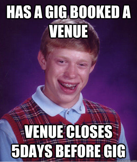 Has a gig booked a venue venue closes 5days before gig - Has a gig booked a venue venue closes 5days before gig  Bad Luck Brian