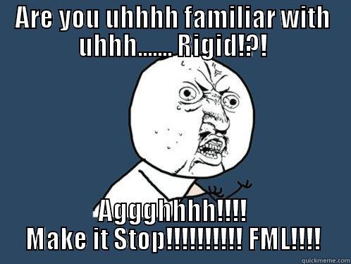 Uuuuhhhhh! Rigid! - ARE YOU UHHHH FAMILIAR WITH UHHH....... RIGID!?! AGGGHHHH!!!! MAKE IT STOP!!!!!!!!!! FML!!!! Y U No