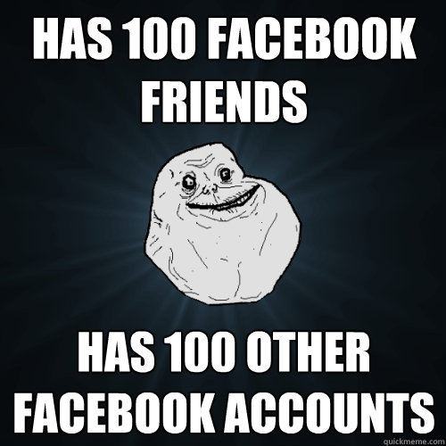 Has 100 Facebook friends Has 100 other Facebook accounts  Forever Alone