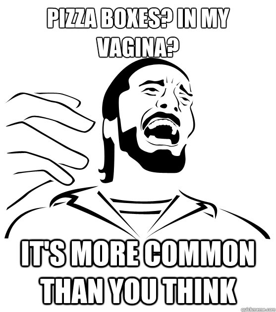 pizza boxes? in my vagina? it's more common than you think - pizza boxes? in my vagina? it's more common than you think  Crippling Alcoholic