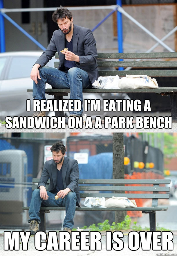 i realized i'm eating a sandwich on a a park bench my career is over  Sad Keanu