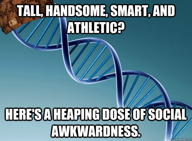 Tall, handsome, smart, and athletic? Here's a heaping dose of social awkwardness.  Scumbag Genetics