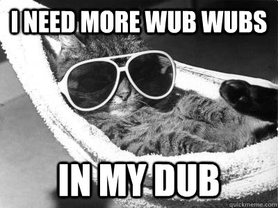 I need more wub wubs in my Dub  Cat sup