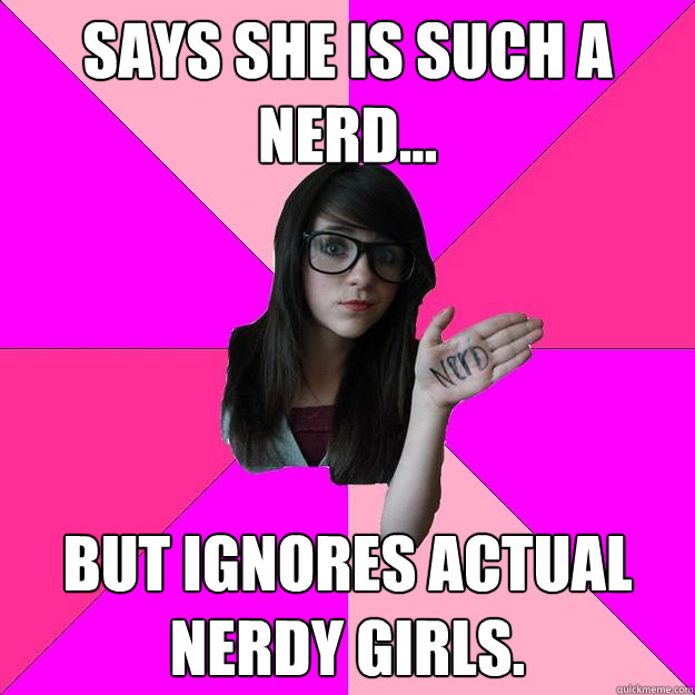 says she is such a nerd... but ignores actual nerdy girls.  Idiot Nerd Girl