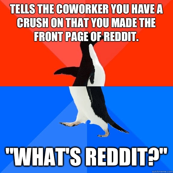 Tells the coworker you have a crush on that you made the front page of reddit. 