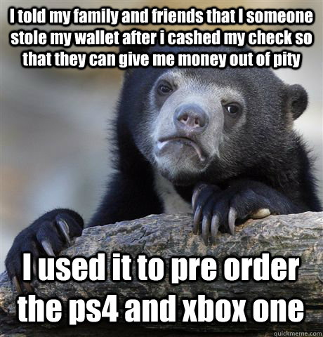 I told my family and friends that I someone stole my wallet after i cashed my check so that they can give me money out of pity I used it to pre order the ps4 and xbox one - I told my family and friends that I someone stole my wallet after i cashed my check so that they can give me money out of pity I used it to pre order the ps4 and xbox one  Confession Bear