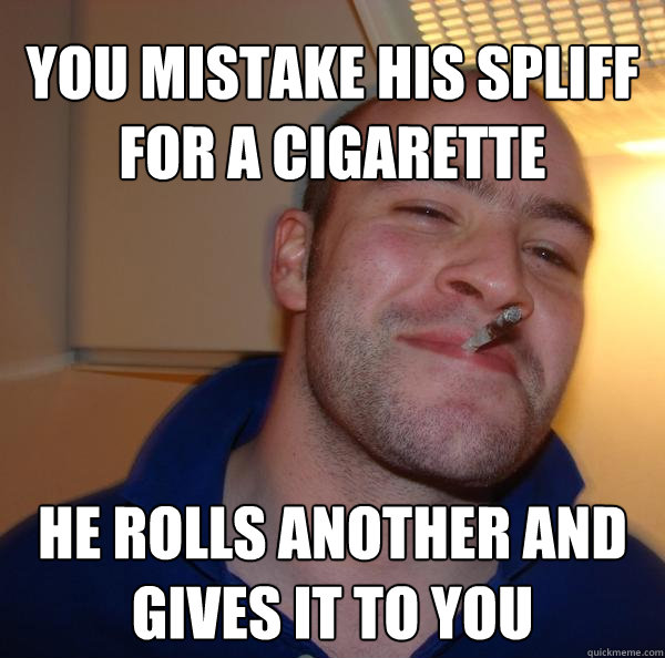 you mistake his spliff for a cigarette he rolls another and gives it to you - you mistake his spliff for a cigarette he rolls another and gives it to you  Misc