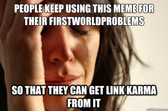 People keep using this meme for their firstworldproblems So that they can get link karma from it  First World Problems