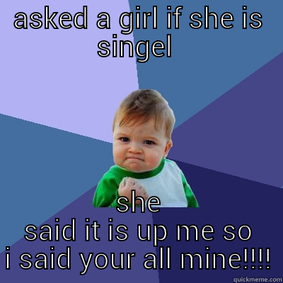 ASKED A GIRL IF SHE IS SINGEL  SHE SAID IT IS UP ME SO I SAID YOUR ALL MINE!!!! Success Kid