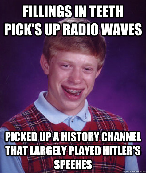 Fillings in Teeth pick's up radio waves picked up a history channel that largely played hitler's speehes  Bad Luck Brian