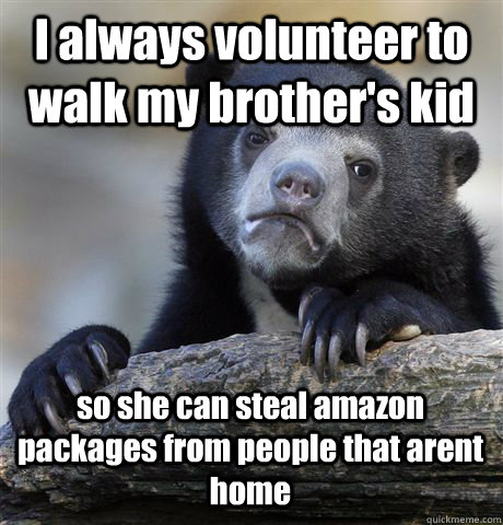 I always volunteer to walk my brother's kid so she can steal amazon packages from people that arent home   Confession Bear