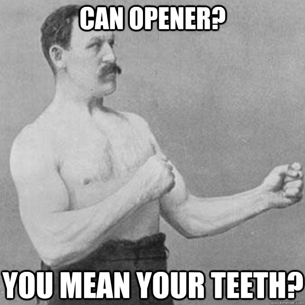 Can Opener? You mean your teeth?  overly manly man