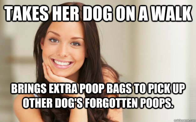 Takes her dog on a walk  brings extra poop bags to pick up other dog's forgotten poops.  Good Girl Gina