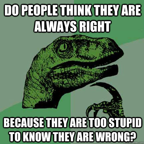 Do people think they are always right because they are too stupid to know they are wrong? - Do people think they are always right because they are too stupid to know they are wrong?  Philosoraptor