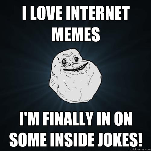 i love internet memes i'm finally in on some inside jokes! - i love internet memes i'm finally in on some inside jokes!  Forever Alone