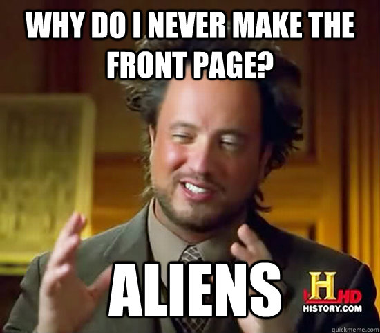 Why do i never make the front page?  Aliens - Why do i never make the front page?  Aliens  Ancient Aliens