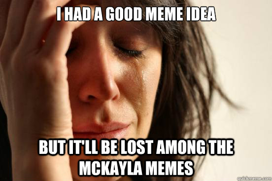 I had a good meme idea but it'll be lost among the mckayla memes  First World Problems