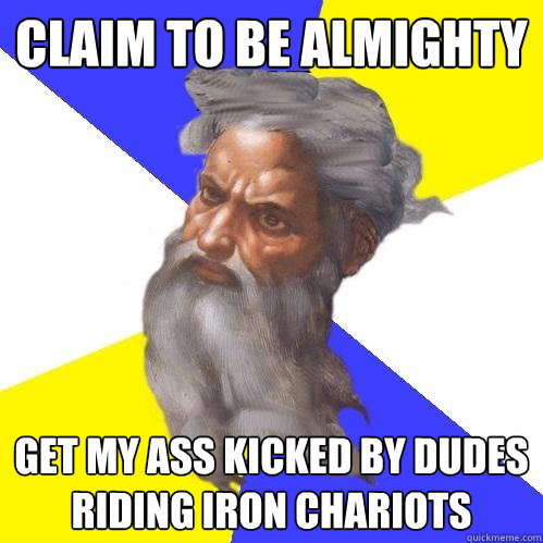 claim to be almighty get my ass kicked by dudes riding iron chariots  Advice God