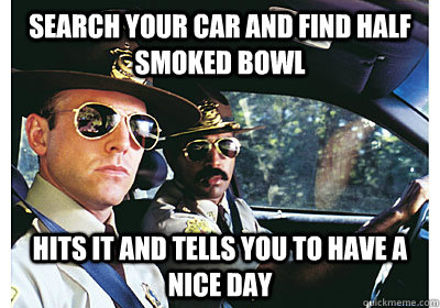 Search your car and find half smoked bowl Hits it and tells you to have a nice day  Good Guy Cop