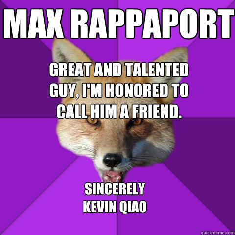 Max Rappaport Sincerely
Kevin Qiao Great and talented guy, I'm honored to call him a friend.  Forensics Fox