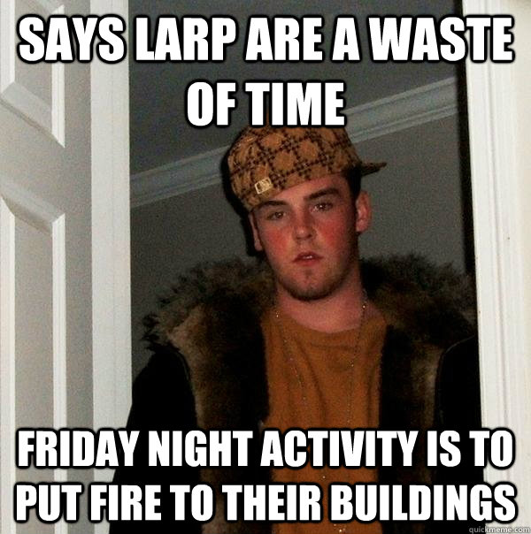 Says Larp are a waste of time friday night activity is to put fire to their buildings  Scumbag Steve