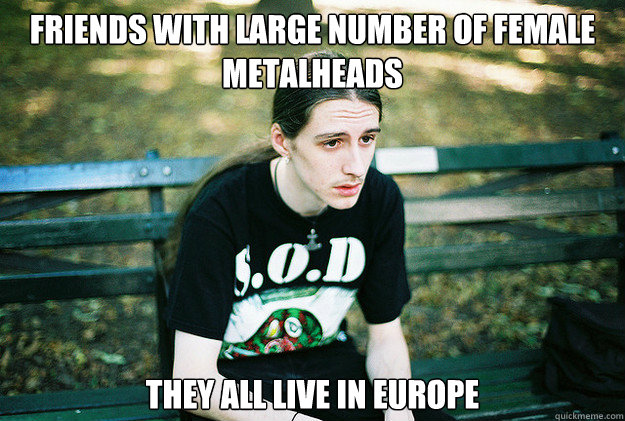 Friends with large number of female metalheads they all live in europe  First World Metal Problems