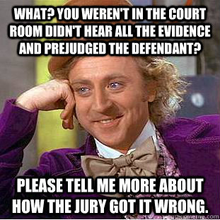 What? You weren't in the court room didn't hear all the evidence and prejudged the defendant? Please tell me more about how the jury got it wrong. - What? You weren't in the court room didn't hear all the evidence and prejudged the defendant? Please tell me more about how the jury got it wrong.  Condescending Wonka