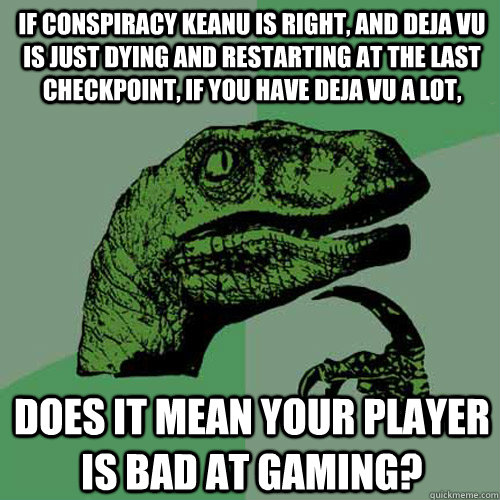 if conspiracy keanu is right, and deja vu is just dying and restarting at the last checkpoint, if you have deja vu a lot, does it mean your player is bad at gaming?  Philosoraptor