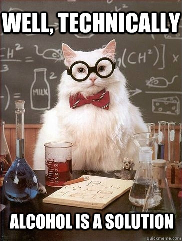 Well, technically alcohol is a solution  Chemistry Cat