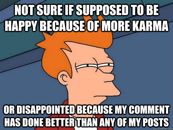 Not sure if supposed to be happy because of more karma or disappointed because my comment has done better than any of my posts - Not sure if supposed to be happy because of more karma or disappointed because my comment has done better than any of my posts  Futurama Fry