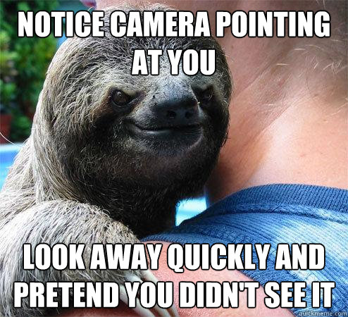 notice camera pointing at you look away quickly and pretend you didn't see it
  Suspiciously Evil Sloth