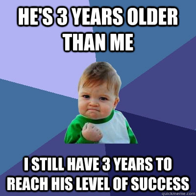 he's 3 years older than me i still have 3 years to reach his level of success - he's 3 years older than me i still have 3 years to reach his level of success  Success Kid