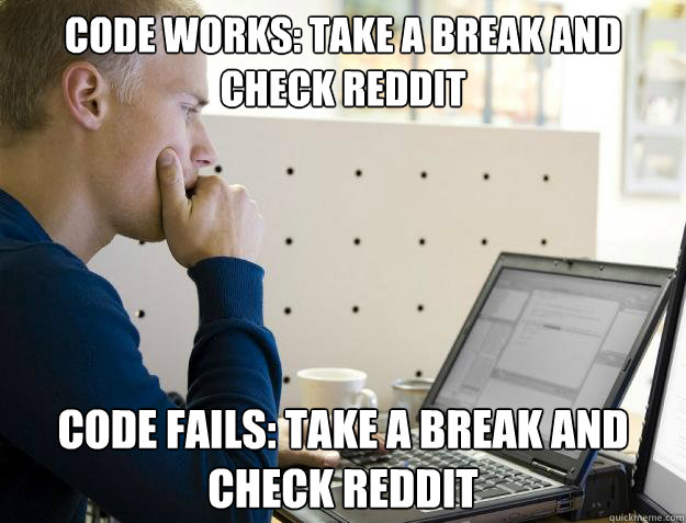 CODE WORKS: TAKE A BREAK AND CHECK REDDIT CODE FAILS: TAKE A BREAK AND CHECK REDDIT  Programmer