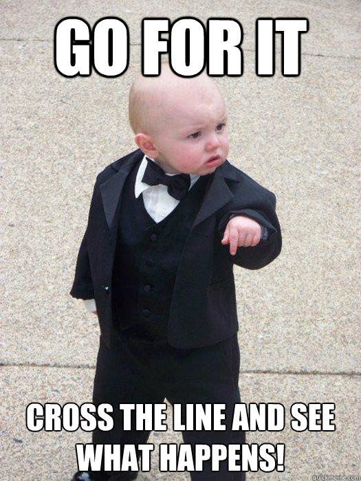 Go for it cross the line and see what happens!  Baby Godfather