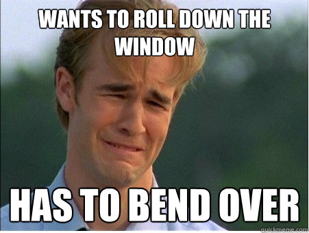 Wants to roll down the window has to bend over  1990s Problems