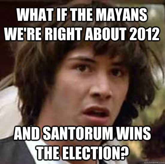 What if the mayans we're right about 2012 and Santorum wins the election?  conspiracy keanu