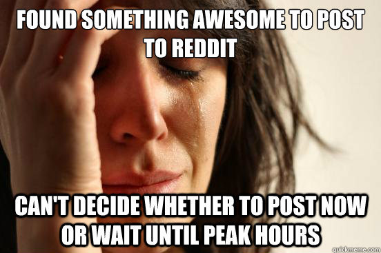 Found something awesome to post to reddit Can't decide whether to post now or wait until peak hours  First World Problems