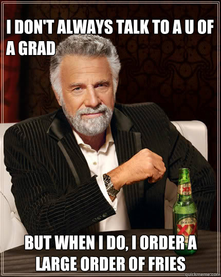 I don't always talk to a U of A Grad but when i do, I order a large order of Fries  Dos Equis man