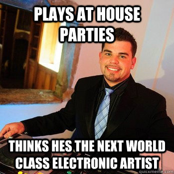 Plays at House parties Thinks hes the next world class electronic artist  College Dj