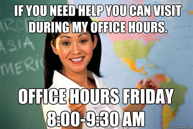 If you need help you can visit during my office hours. Office hours Friday 8:00-9:30 AM  Unhelpful High School Teacher