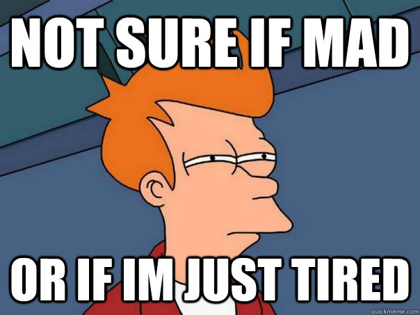 Not sure if mad or if im just tired  Futurama Fry