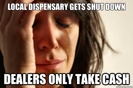 Local Dispensary gets shut down Dealers only take cash  First World Problems